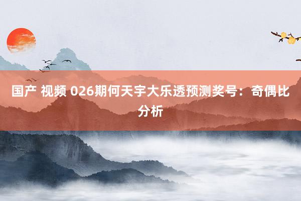 国产 视频 026期何天宇大乐透预测奖号：奇偶比分析