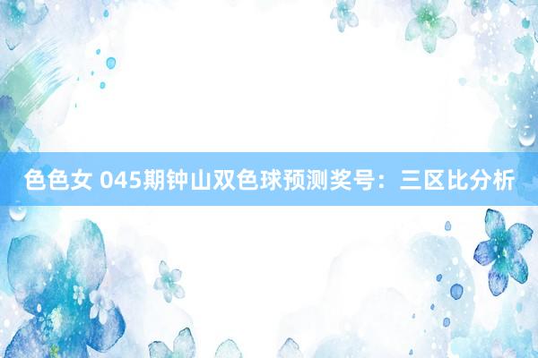 色色女 045期钟山双色球预测奖号：三区比分析