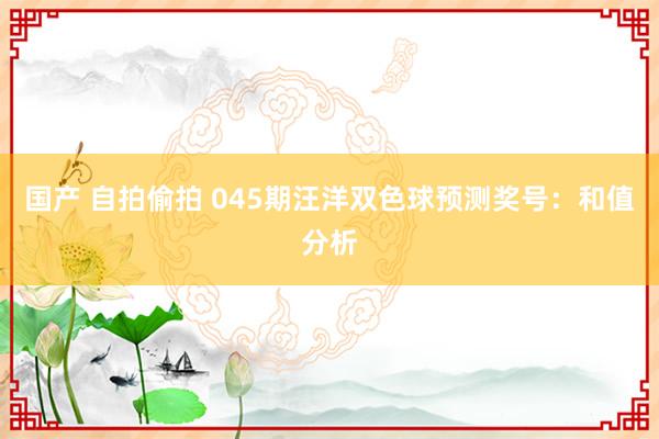 国产 自拍偷拍 045期汪洋双色球预测奖号：和值分析