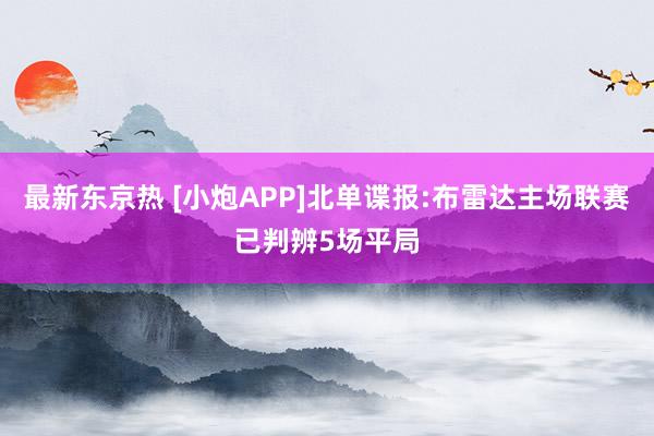 最新东京热 [小炮APP]北单谍报:布雷达主场联赛已判辨5场平局