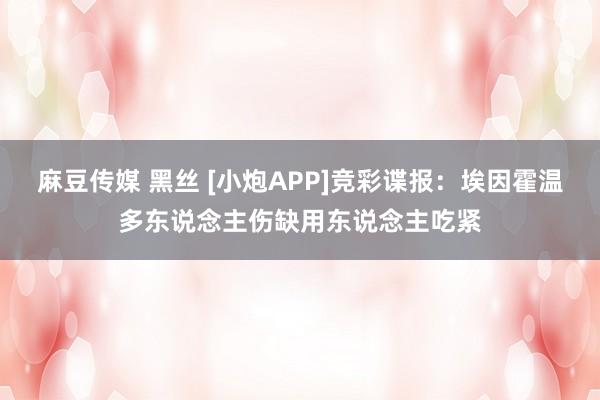 麻豆传媒 黑丝 [小炮APP]竞彩谍报：埃因霍温多东说念主伤缺用东说念主吃紧