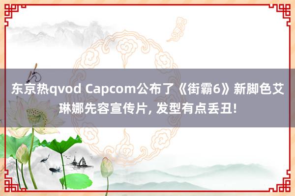 东京热qvod Capcom公布了《街霸6》新脚色艾琳娜先容宣传片， 发型有点丢丑!