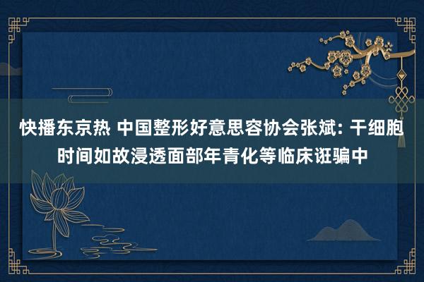 快播东京热 中国整形好意思容协会张斌: 干细胞时间如故浸透面部年青化等临床诳骗中