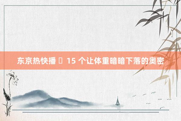 东京热快播 ✨15 个让体重暗暗下落的奥密