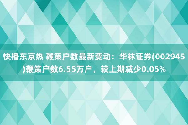 快播东京热 鞭策户数最新变动：华林证券(002945)鞭策户数6.55万户，较上期减少0.05%