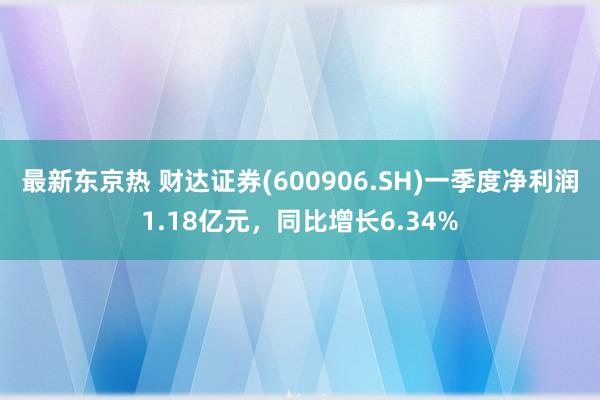 最新东京热 财达证券(600906.SH)一季度净利润1.18亿元，同比增长6.34%