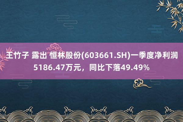 王竹子 露出 恒林股份(603661.SH)一季度净利润5186.47万元,同比下落49.49%