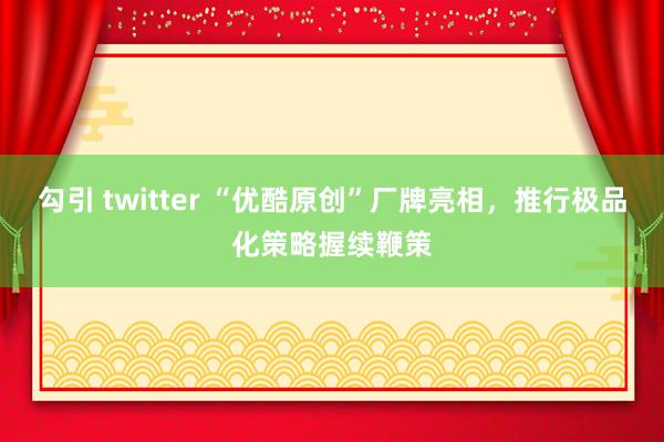 勾引 twitter “优酷原创”厂牌亮相，推行极品化策略握续鞭策