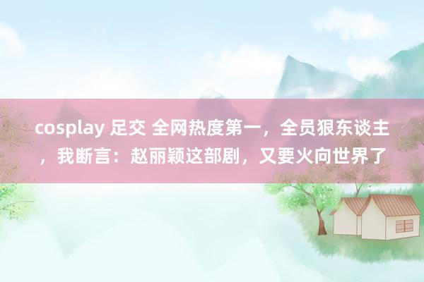 cosplay 足交 全网热度第一，全员狠东谈主，我断言：赵丽颖这部剧，又要火向世界了