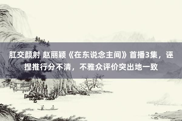 肛交颜射 赵丽颖《在东说念主间》首播3集，诬捏推行分不清，不雅众评价突出地一致